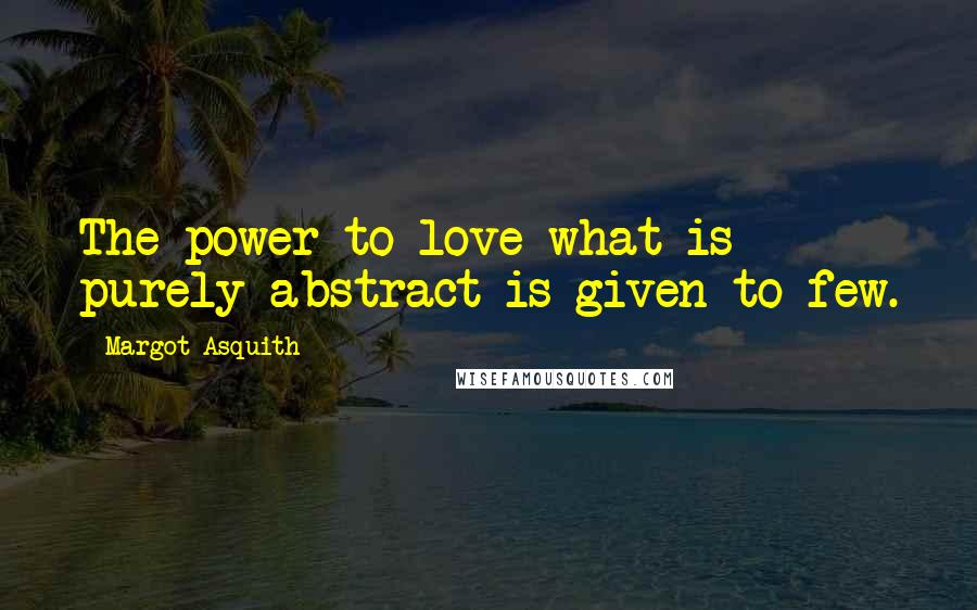 Margot Asquith Quotes: The power to love what is purely abstract is given to few.