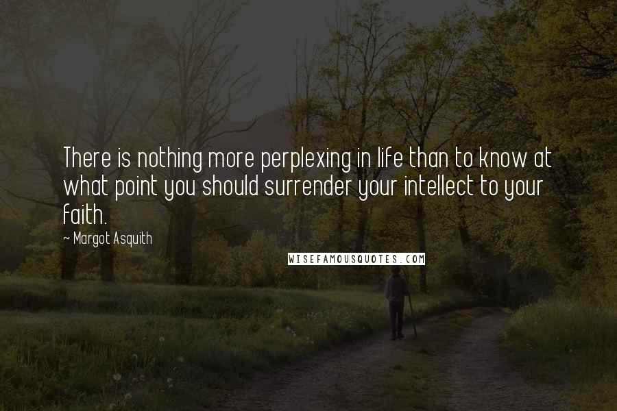 Margot Asquith Quotes: There is nothing more perplexing in life than to know at what point you should surrender your intellect to your faith.