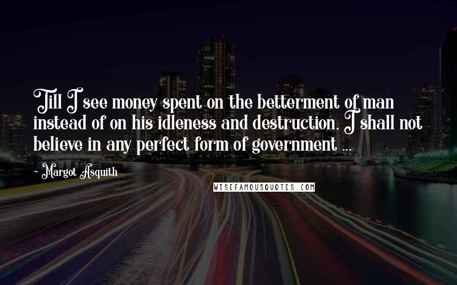 Margot Asquith Quotes: Till I see money spent on the betterment of man instead of on his idleness and destruction, I shall not believe in any perfect form of government ...