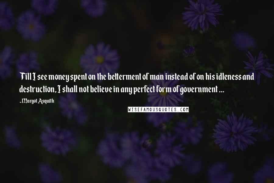 Margot Asquith Quotes: Till I see money spent on the betterment of man instead of on his idleness and destruction, I shall not believe in any perfect form of government ...