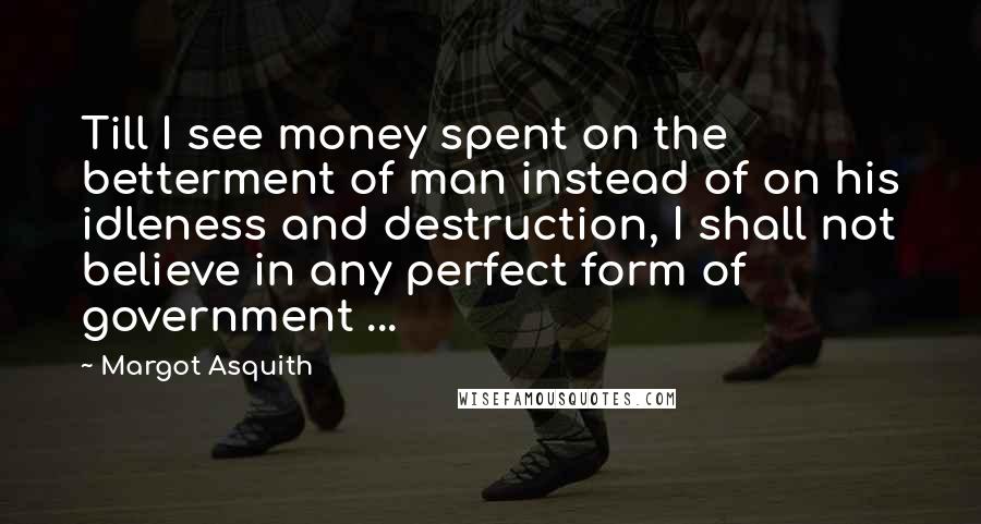 Margot Asquith Quotes: Till I see money spent on the betterment of man instead of on his idleness and destruction, I shall not believe in any perfect form of government ...