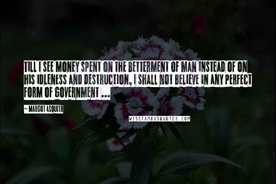 Margot Asquith Quotes: Till I see money spent on the betterment of man instead of on his idleness and destruction, I shall not believe in any perfect form of government ...