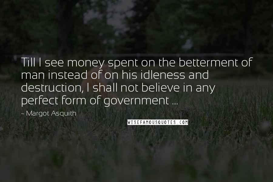 Margot Asquith Quotes: Till I see money spent on the betterment of man instead of on his idleness and destruction, I shall not believe in any perfect form of government ...