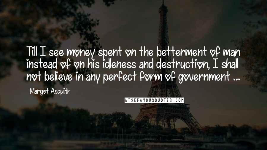 Margot Asquith Quotes: Till I see money spent on the betterment of man instead of on his idleness and destruction, I shall not believe in any perfect form of government ...