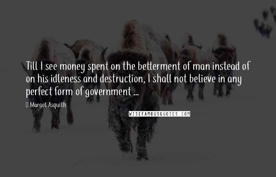 Margot Asquith Quotes: Till I see money spent on the betterment of man instead of on his idleness and destruction, I shall not believe in any perfect form of government ...