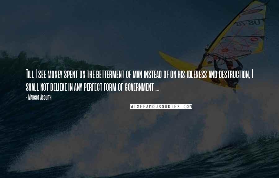 Margot Asquith Quotes: Till I see money spent on the betterment of man instead of on his idleness and destruction, I shall not believe in any perfect form of government ...