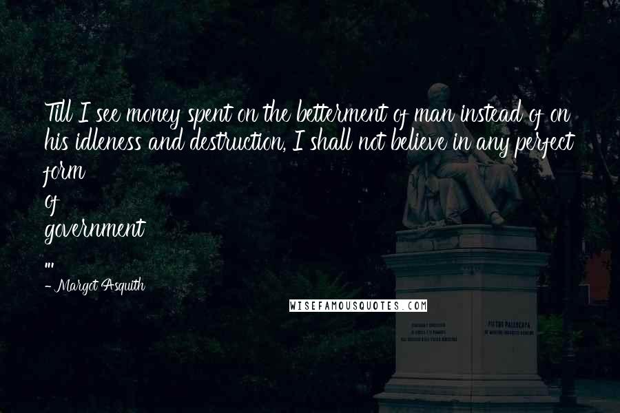 Margot Asquith Quotes: Till I see money spent on the betterment of man instead of on his idleness and destruction, I shall not believe in any perfect form of government ...