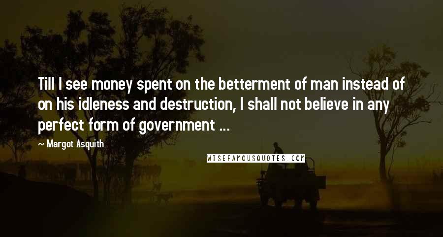 Margot Asquith Quotes: Till I see money spent on the betterment of man instead of on his idleness and destruction, I shall not believe in any perfect form of government ...