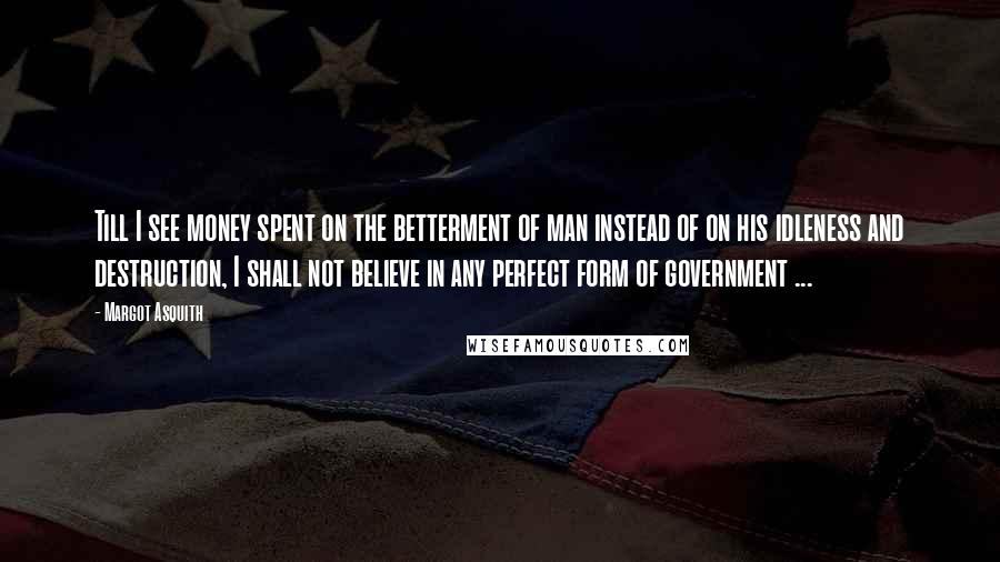 Margot Asquith Quotes: Till I see money spent on the betterment of man instead of on his idleness and destruction, I shall not believe in any perfect form of government ...