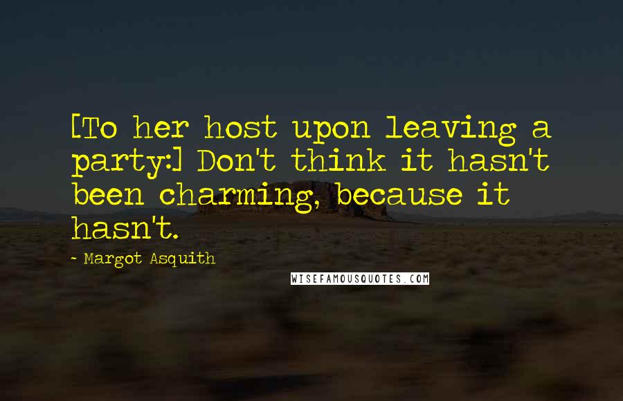 Margot Asquith Quotes: [To her host upon leaving a party:] Don't think it hasn't been charming, because it hasn't.