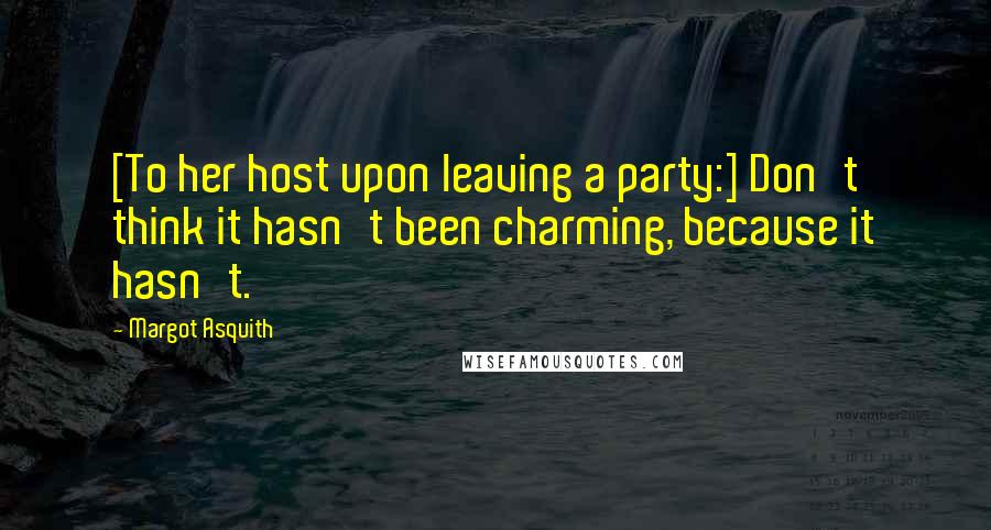 Margot Asquith Quotes: [To her host upon leaving a party:] Don't think it hasn't been charming, because it hasn't.