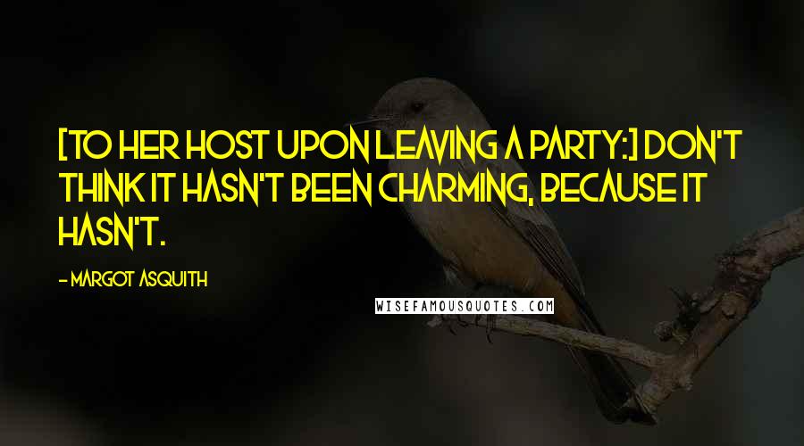Margot Asquith Quotes: [To her host upon leaving a party:] Don't think it hasn't been charming, because it hasn't.
