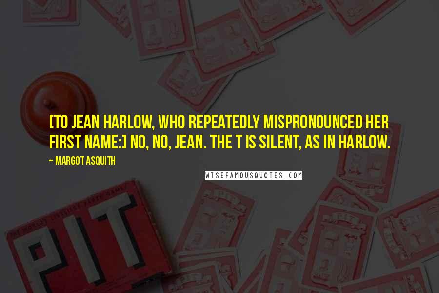 Margot Asquith Quotes: [To Jean Harlow, who repeatedly mispronounced her first name:] No, no, Jean. The t is silent, as in Harlow.