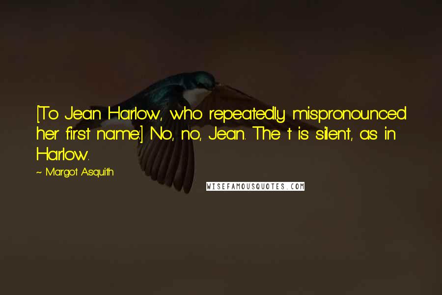 Margot Asquith Quotes: [To Jean Harlow, who repeatedly mispronounced her first name:] No, no, Jean. The t is silent, as in Harlow.