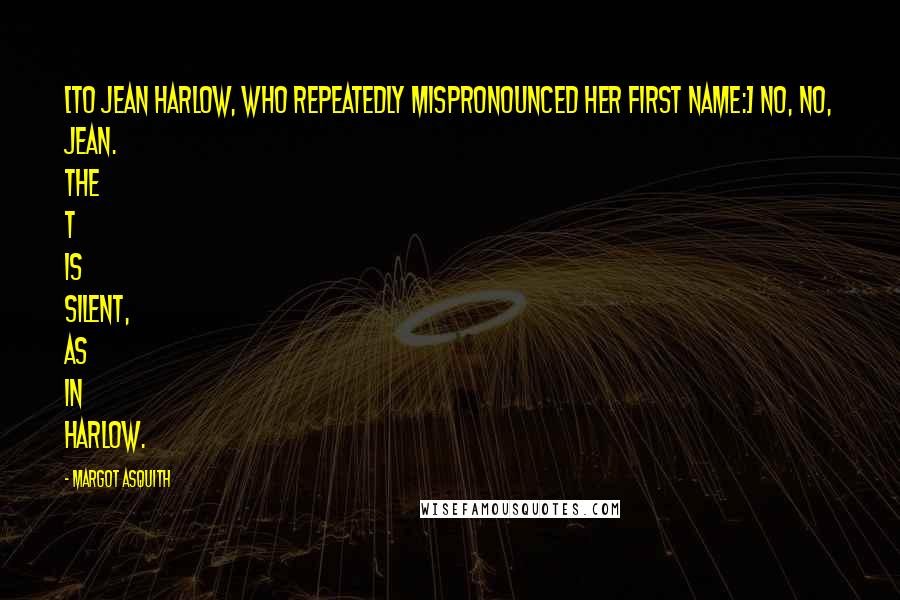 Margot Asquith Quotes: [To Jean Harlow, who repeatedly mispronounced her first name:] No, no, Jean. The t is silent, as in Harlow.