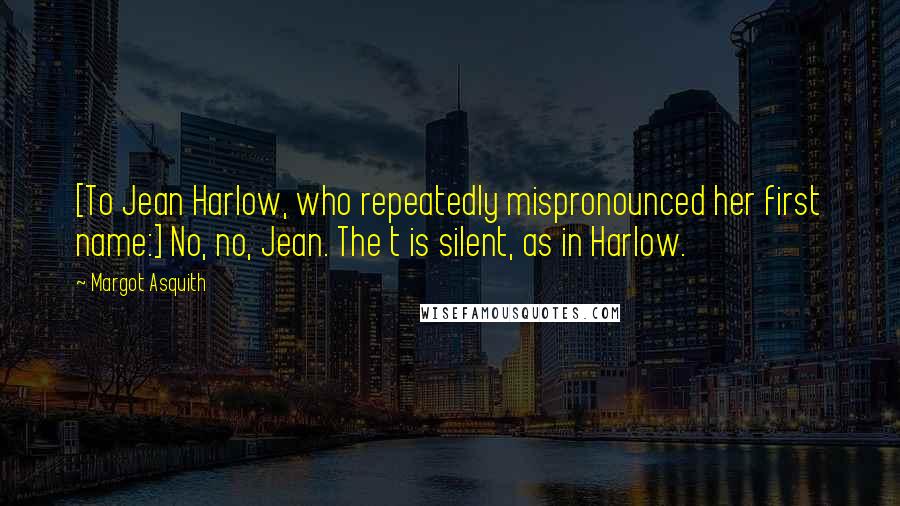 Margot Asquith Quotes: [To Jean Harlow, who repeatedly mispronounced her first name:] No, no, Jean. The t is silent, as in Harlow.