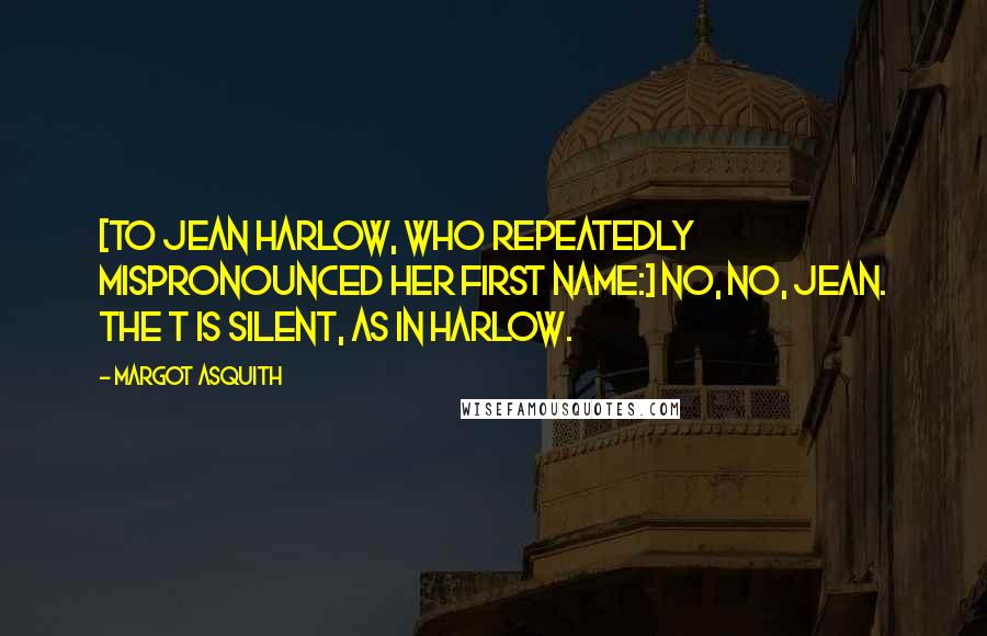 Margot Asquith Quotes: [To Jean Harlow, who repeatedly mispronounced her first name:] No, no, Jean. The t is silent, as in Harlow.