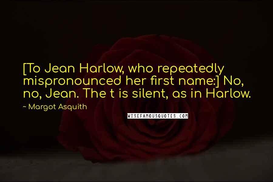 Margot Asquith Quotes: [To Jean Harlow, who repeatedly mispronounced her first name:] No, no, Jean. The t is silent, as in Harlow.