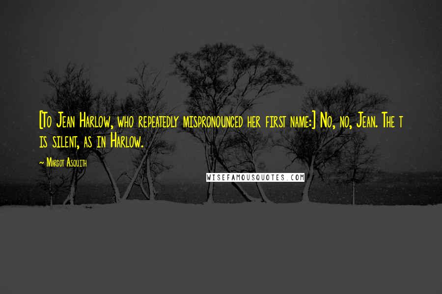 Margot Asquith Quotes: [To Jean Harlow, who repeatedly mispronounced her first name:] No, no, Jean. The t is silent, as in Harlow.