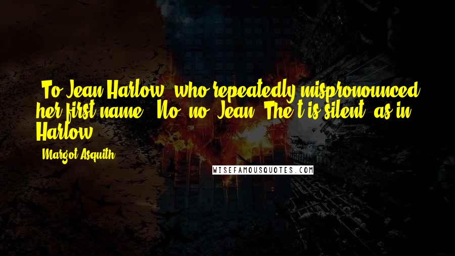 Margot Asquith Quotes: [To Jean Harlow, who repeatedly mispronounced her first name:] No, no, Jean. The t is silent, as in Harlow.