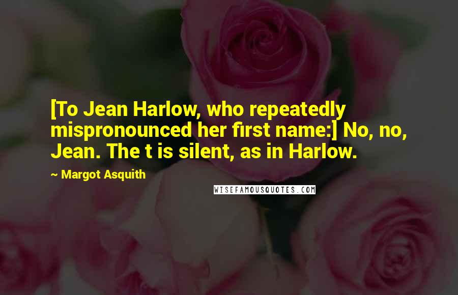 Margot Asquith Quotes: [To Jean Harlow, who repeatedly mispronounced her first name:] No, no, Jean. The t is silent, as in Harlow.