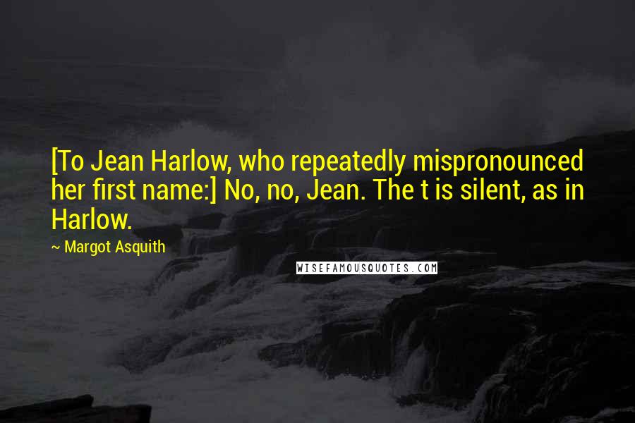 Margot Asquith Quotes: [To Jean Harlow, who repeatedly mispronounced her first name:] No, no, Jean. The t is silent, as in Harlow.