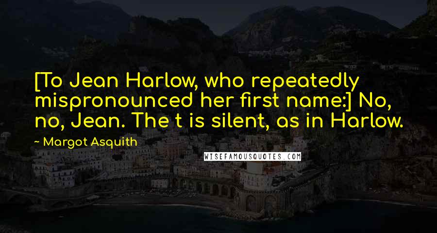 Margot Asquith Quotes: [To Jean Harlow, who repeatedly mispronounced her first name:] No, no, Jean. The t is silent, as in Harlow.