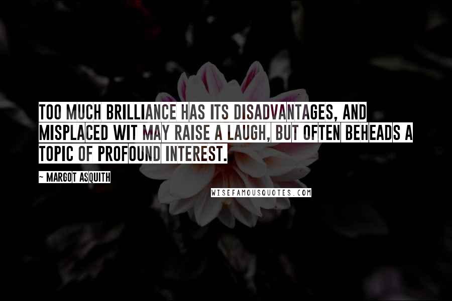 Margot Asquith Quotes: Too much brilliance has its disadvantages, and misplaced wit may raise a laugh, but often beheads a topic of profound interest.