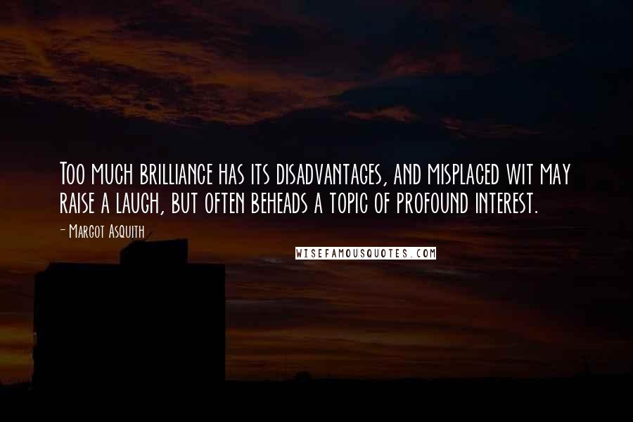 Margot Asquith Quotes: Too much brilliance has its disadvantages, and misplaced wit may raise a laugh, but often beheads a topic of profound interest.