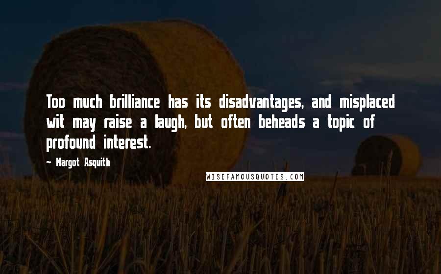 Margot Asquith Quotes: Too much brilliance has its disadvantages, and misplaced wit may raise a laugh, but often beheads a topic of profound interest.