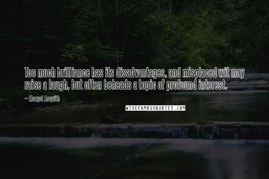 Margot Asquith Quotes: Too much brilliance has its disadvantages, and misplaced wit may raise a laugh, but often beheads a topic of profound interest.