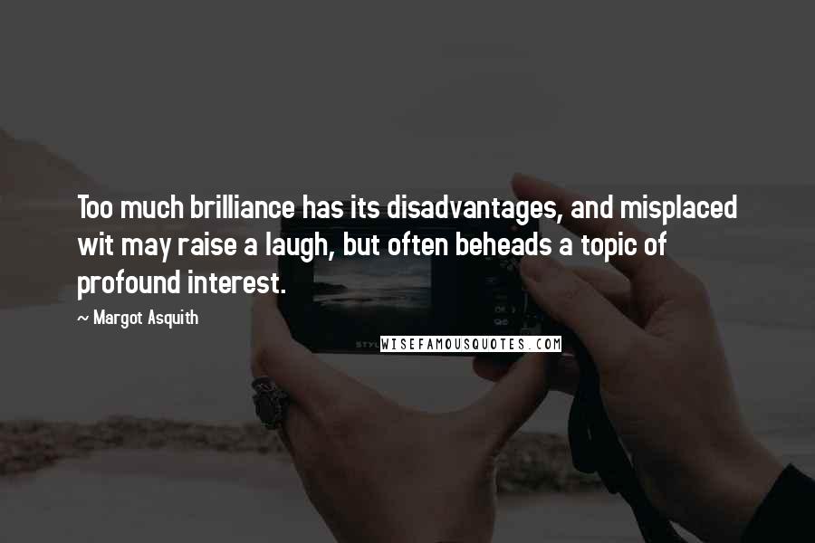 Margot Asquith Quotes: Too much brilliance has its disadvantages, and misplaced wit may raise a laugh, but often beheads a topic of profound interest.