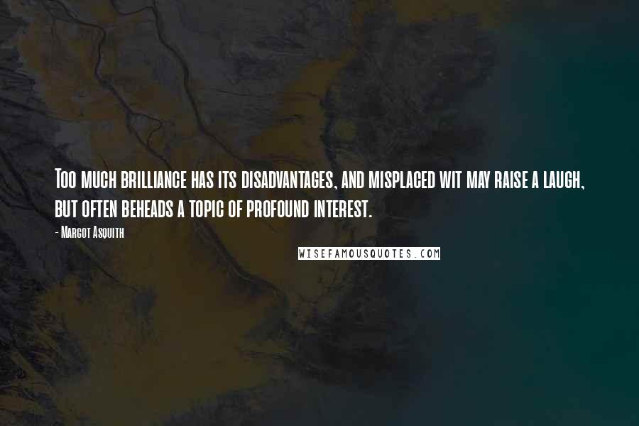 Margot Asquith Quotes: Too much brilliance has its disadvantages, and misplaced wit may raise a laugh, but often beheads a topic of profound interest.