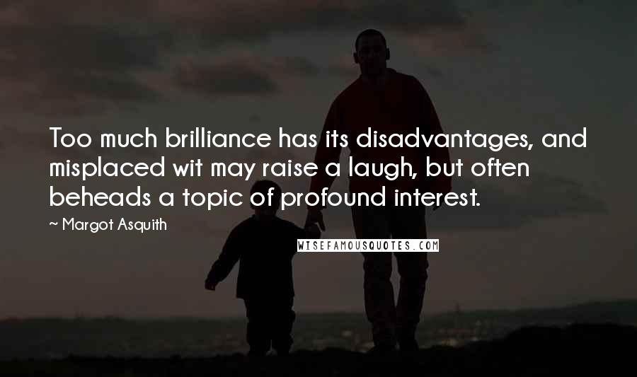 Margot Asquith Quotes: Too much brilliance has its disadvantages, and misplaced wit may raise a laugh, but often beheads a topic of profound interest.