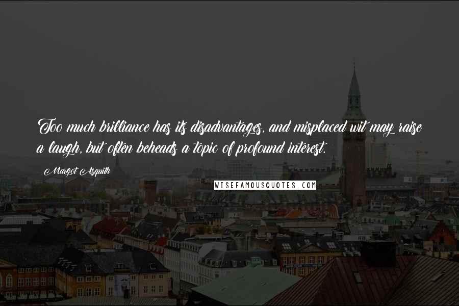 Margot Asquith Quotes: Too much brilliance has its disadvantages, and misplaced wit may raise a laugh, but often beheads a topic of profound interest.