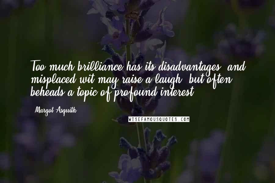 Margot Asquith Quotes: Too much brilliance has its disadvantages, and misplaced wit may raise a laugh, but often beheads a topic of profound interest.