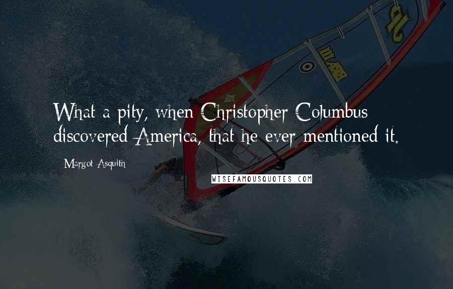 Margot Asquith Quotes: What a pity, when Christopher Columbus discovered America, that he ever mentioned it.
