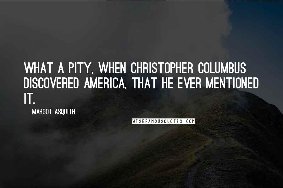 Margot Asquith Quotes: What a pity, when Christopher Columbus discovered America, that he ever mentioned it.
