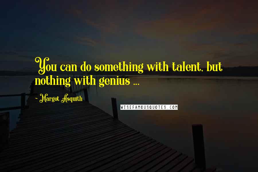 Margot Asquith Quotes: You can do something with talent, but nothing with genius ...