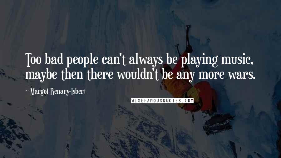 Margot Benary-Isbert Quotes: Too bad people can't always be playing music, maybe then there wouldn't be any more wars.