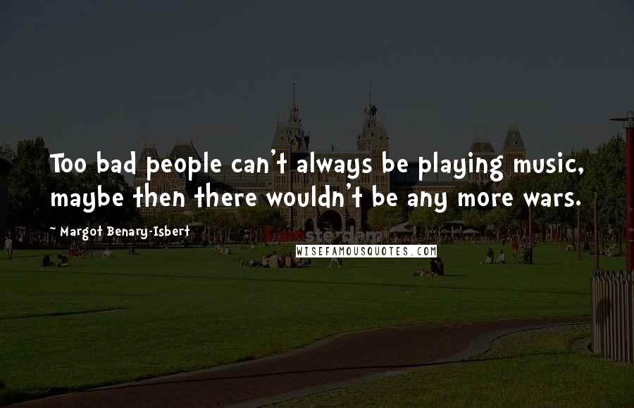 Margot Benary-Isbert Quotes: Too bad people can't always be playing music, maybe then there wouldn't be any more wars.