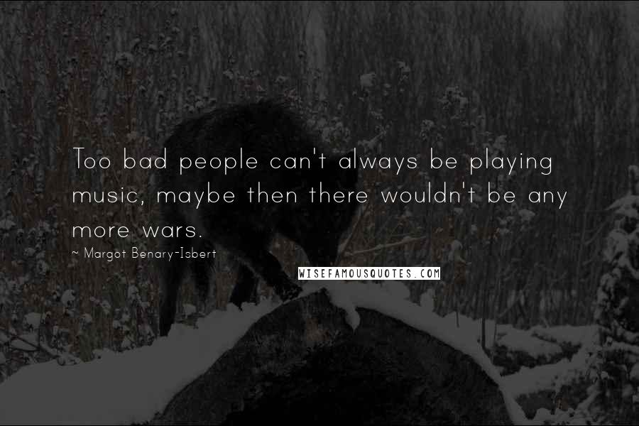 Margot Benary-Isbert Quotes: Too bad people can't always be playing music, maybe then there wouldn't be any more wars.