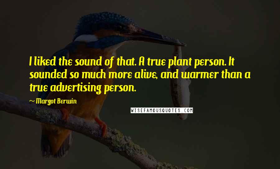 Margot Berwin Quotes: I liked the sound of that. A true plant person. It sounded so much more alive, and warmer than a true advertising person.