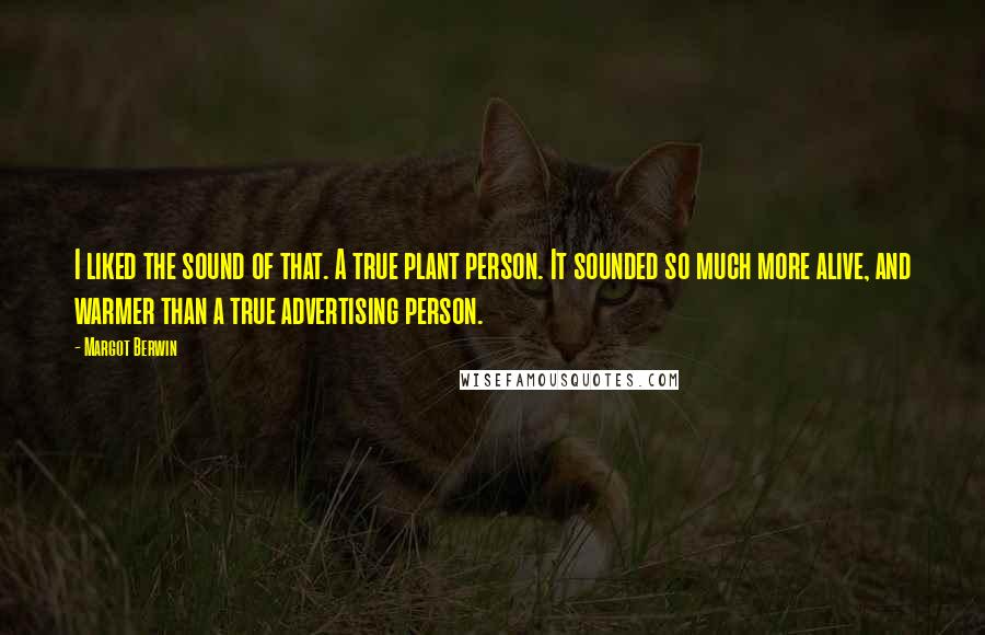 Margot Berwin Quotes: I liked the sound of that. A true plant person. It sounded so much more alive, and warmer than a true advertising person.
