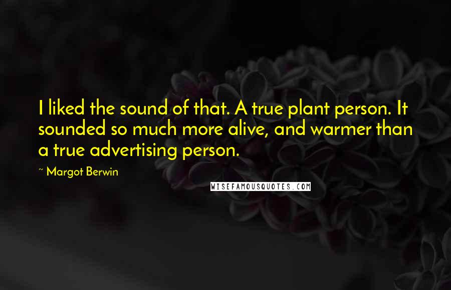 Margot Berwin Quotes: I liked the sound of that. A true plant person. It sounded so much more alive, and warmer than a true advertising person.