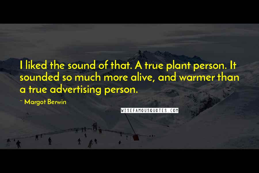 Margot Berwin Quotes: I liked the sound of that. A true plant person. It sounded so much more alive, and warmer than a true advertising person.