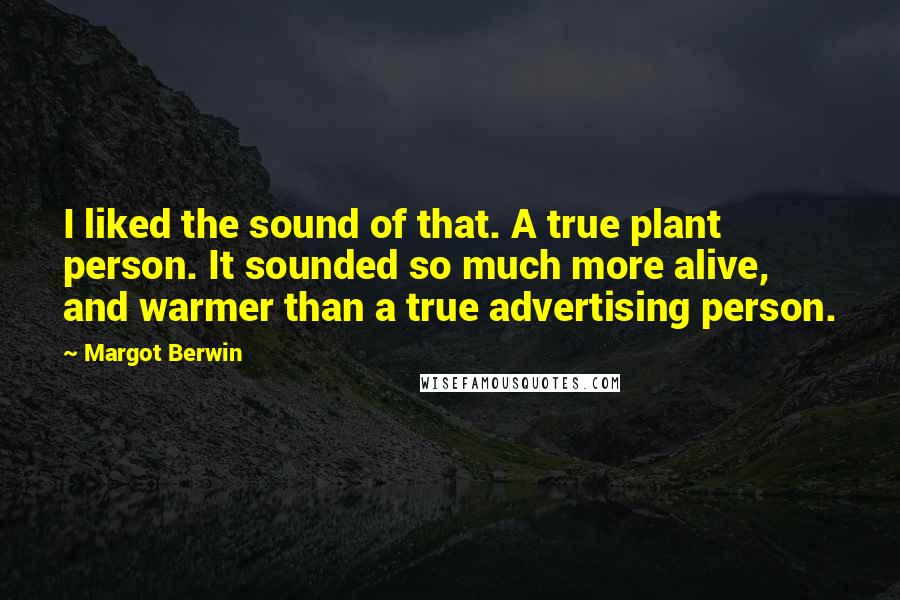 Margot Berwin Quotes: I liked the sound of that. A true plant person. It sounded so much more alive, and warmer than a true advertising person.