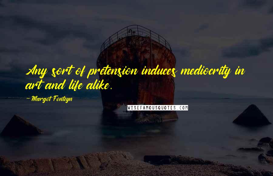 Margot Fonteyn Quotes: Any sort of pretension induces mediocrity in art and life alike.