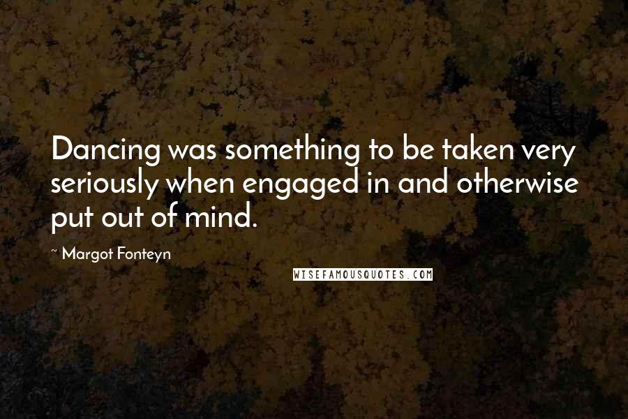 Margot Fonteyn Quotes: Dancing was something to be taken very seriously when engaged in and otherwise put out of mind.