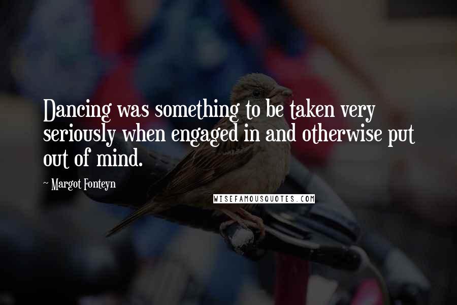 Margot Fonteyn Quotes: Dancing was something to be taken very seriously when engaged in and otherwise put out of mind.